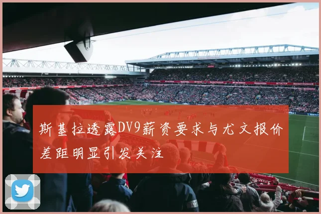 斯基拉透露DV9薪资要求与尤文报价差距明显引发关注
