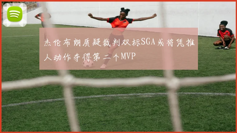 杰伦布朗质疑裁判双标SGA或将凭推人动作夺得第二个MVP
