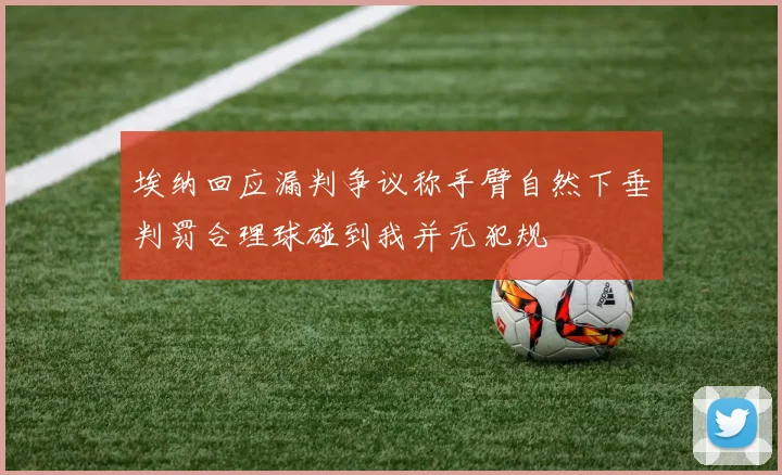 埃纳回应漏判争议称手臂自然下垂判罚合理球碰到我并无犯规