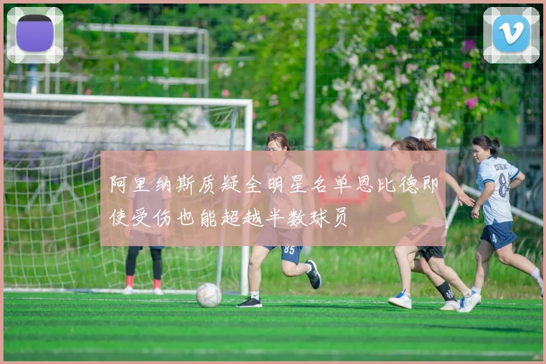 阿里纳斯质疑全明星名单恩比德即使受伤也能超越半数球员