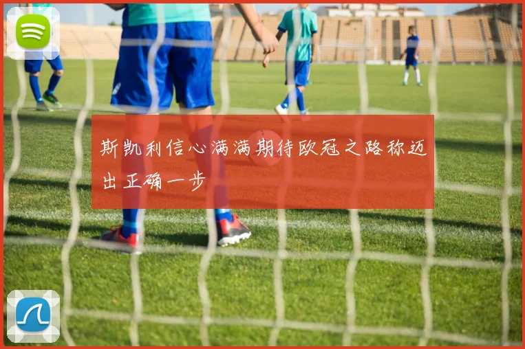 斯凯利信心满满期待欧冠之路称迈出正确一步