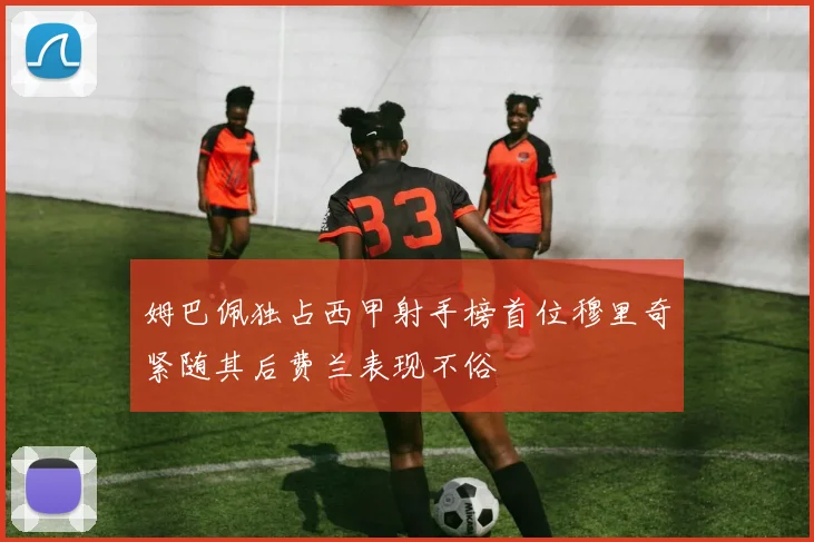 姆巴佩独占西甲射手榜首位穆里奇紧随其后费兰表现不俗
