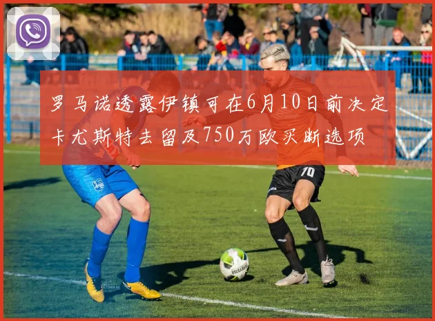 罗马诺透露伊镇可在6月10日前决定卡尤斯特去留及750万欧买断选项