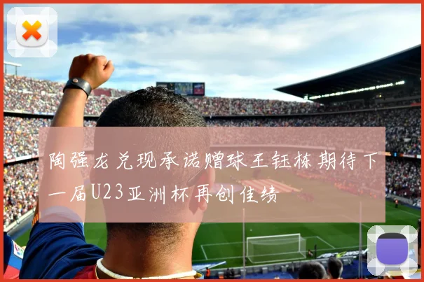 陶强龙兑现承诺赠球王钰栋期待下一届U23亚洲杯再创佳绩