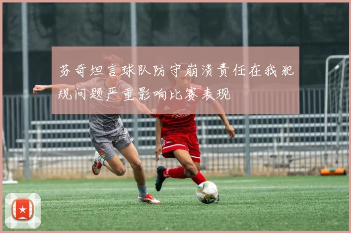 芬奇坦言球队防守崩溃责任在我犯规问题严重影响比赛表现
