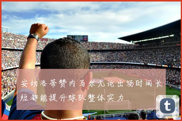 安切洛蒂赞内马尔无论出场时间长短都能提升球队整体实力