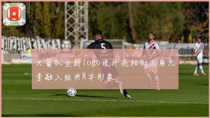 火箭队全新logo设计亮相倒三角元素融入经典R字形象
