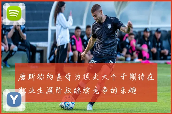唐斯称约基奇为顶尖大个子期待在职业生涯阶段继续竞争的乐趣