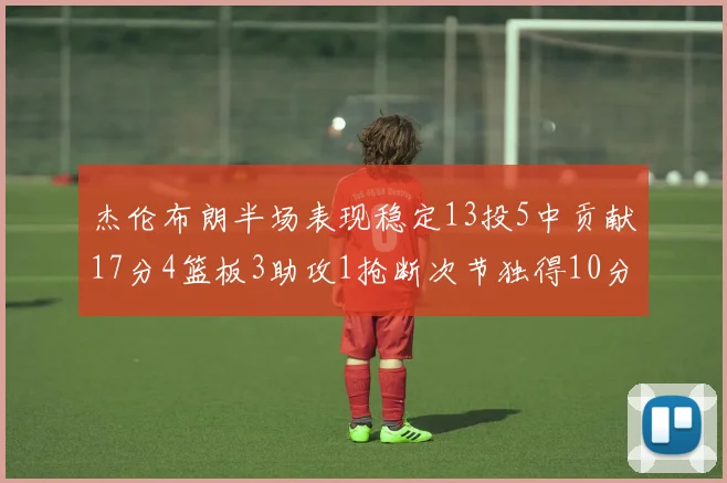 杰伦布朗半场表现稳定13投5中贡献17分4篮板3助攻1抢断次节独得10分