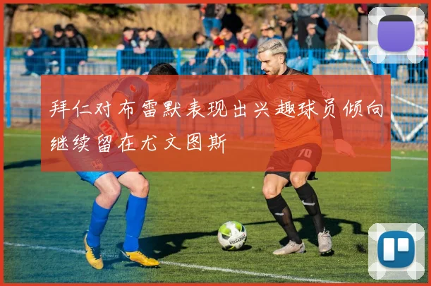 拜仁对布雷默表现出兴趣球员倾向继续留在尤文图斯