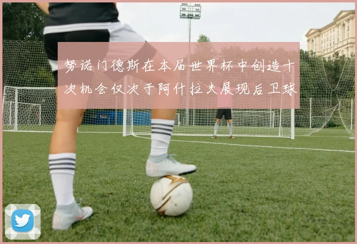 努诺门德斯在本届世界杯中创造十次机会仅次于阿什拉夫展现后卫球员的进攻潜力