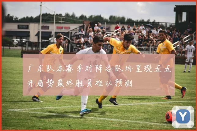 广东队本赛季对阵各队均呈现五五开局势最终胜负难以预测