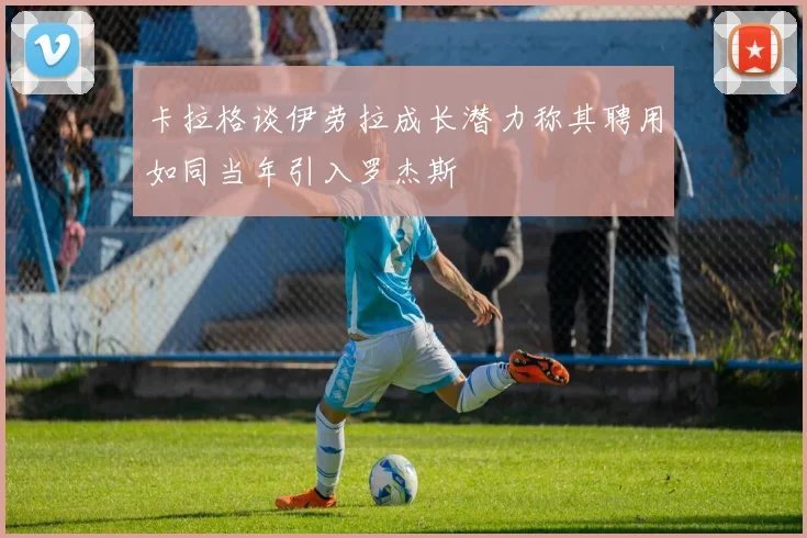 卡拉格谈伊劳拉成长潜力称其聘用如同当年引入罗杰斯