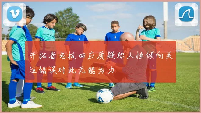 开拓者老板回应质疑称人性倾向关注错误对此无能为力