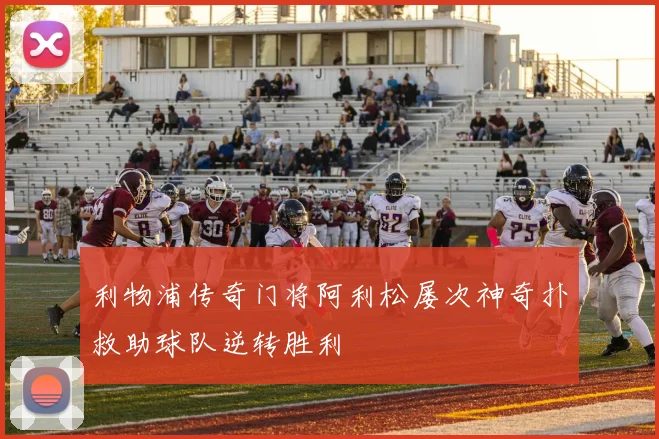 利物浦传奇门将阿利松屡次神奇扑救助球队逆转胜利