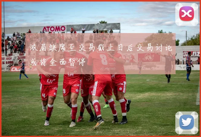 浓眉缺席至交易截止日后交易讨论或将全面暂停