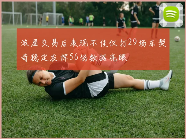 浓眉交易后表现不佳仅打29场东契奇稳定发挥56场数据亮眼
