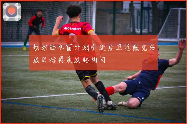 切尔西冬窗计划引进后卫范戴克或成目标再度发起询问