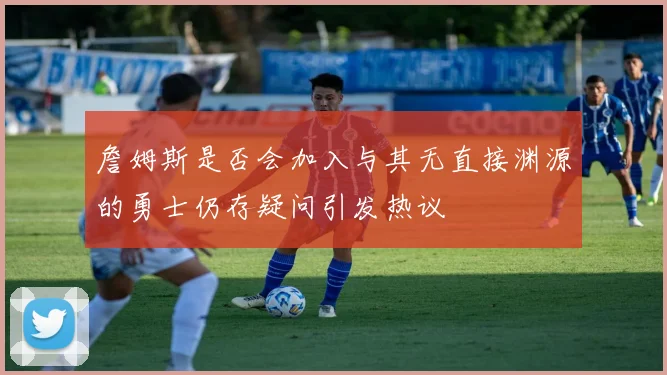 詹姆斯是否会加入与其无直接渊源的勇士仍存疑问引发热议