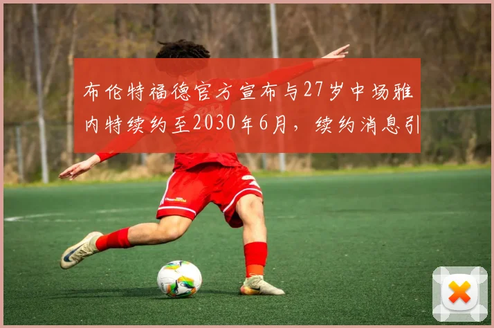 布伦特福德官方宣布与27岁中场雅内特续约至2030年6月，续约消息引发关注