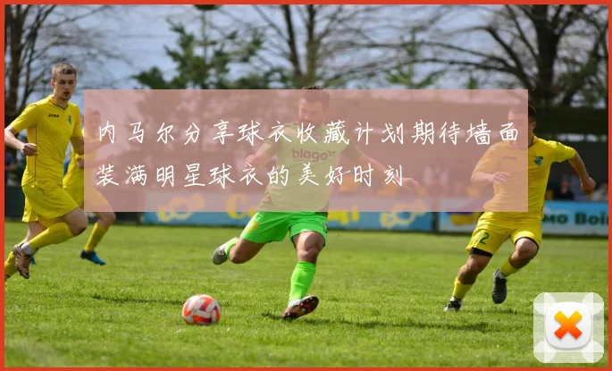 内马尔分享球衣收藏计划期待墙面装满明星球衣的美好时刻