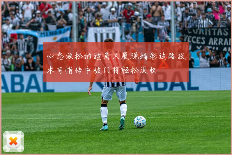 心态放松的迪乌夫展现精彩边路技术可惜传中被门将轻松没收